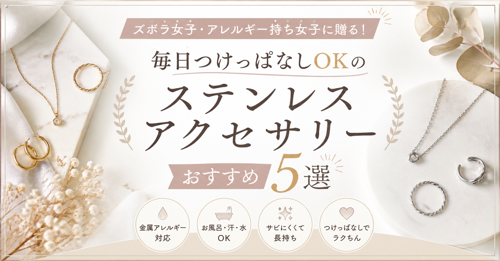 ズボラ女子・アレルギー持ち女子に贈る！毎日つけっぱなしOKのステンレスアクセサリーおすすめ5選